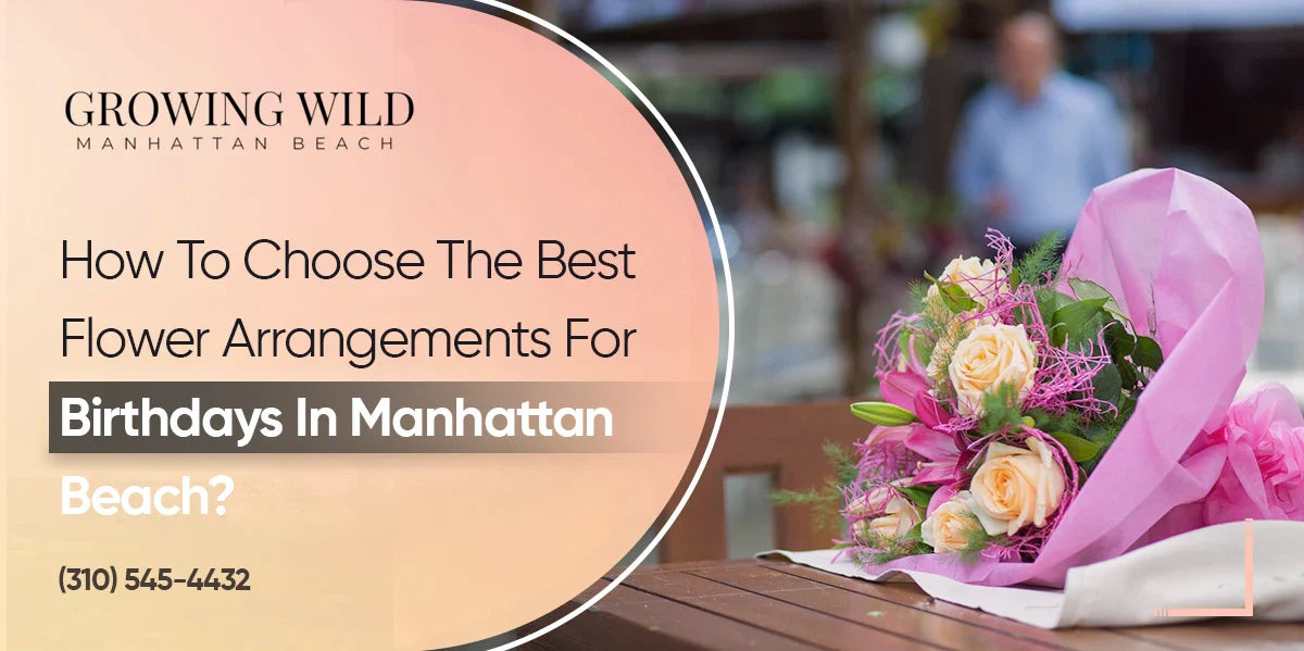 How To Choose The Best Flower Arrangements For Birthdays In Manhattan Beach?